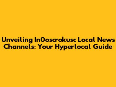 Unveiling In0oscrokusc Local News Channels: Your Hyperlocal Guide