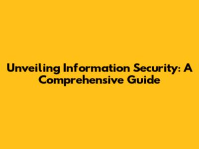 Unveiling Information Security: A Comprehensive Guide