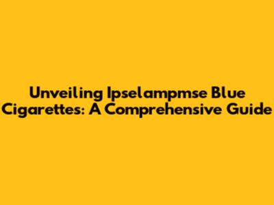 Unveiling Ipselampmse Blue Cigarettes: A Comprehensive Guide