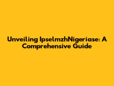 Unveiling IpselmzhNigeriase: A Comprehensive Guide