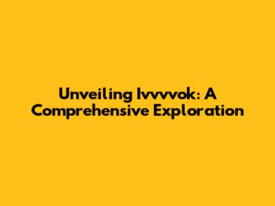 Unveiling Ivvvvok: A Comprehensive Exploration