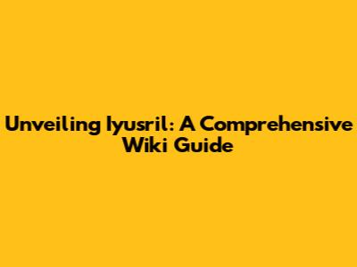 Unveiling Iyusril: A Comprehensive Wiki Guide