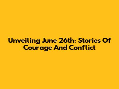 Unveiling June 26th: Stories Of Courage And Conflict