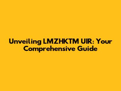 Unveiling LMZHKTM UIR: Your Comprehensive Guide