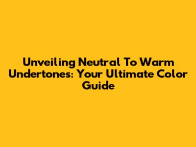 Unveiling Neutral To Warm Undertones: Your Ultimate Color Guide