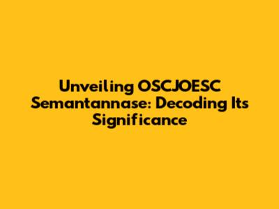 Unveiling OSCJOESC Semantannase: Decoding Its Significance