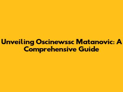 Unveiling Oscinewssc Matanovic: A Comprehensive Guide
