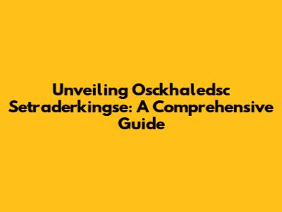 Unveiling Osckhaledsc Setraderkingse: A Comprehensive Guide