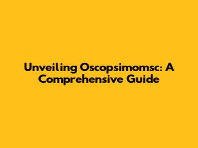 Unveiling Oscopsimomsc: A Comprehensive Guide