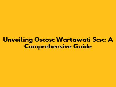 Unveiling Oscosc Wartawati Scsc: A Comprehensive Guide