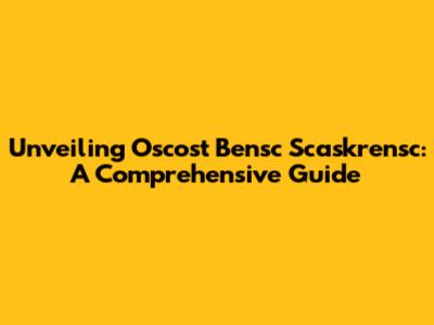 Unveiling Oscost Bensc Scaskrensc: A Comprehensive Guide