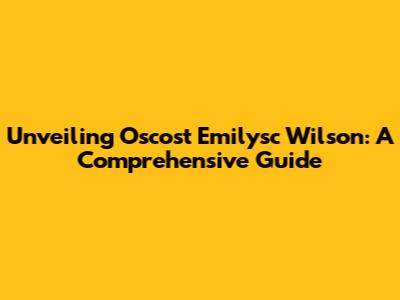 Unveiling Oscost Emilysc Wilson: A Comprehensive Guide