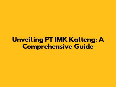 Unveiling PT IMK Kalteng: A Comprehensive Guide