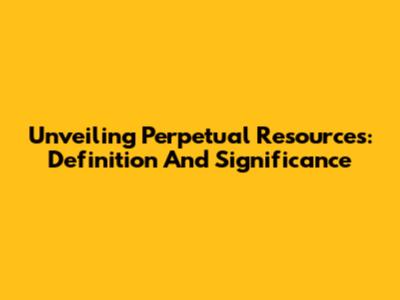 Unveiling Perpetual Resources: Definition And Significance