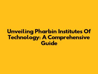 Unveiling Pharbin Institutes Of Technology: A Comprehensive Guide
