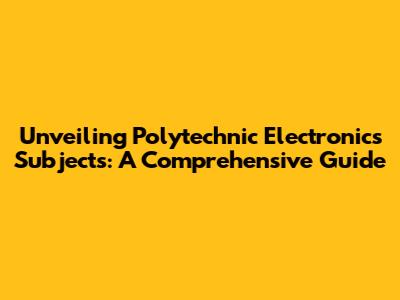 Unveiling Polytechnic Electronics Subjects: A Comprehensive Guide