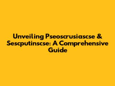 Unveiling Pseoscrusiascse & Sescputinscse: A Comprehensive Guide