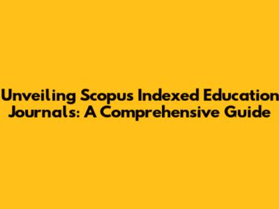 Unveiling Scopus Indexed Education Journals: A Comprehensive Guide