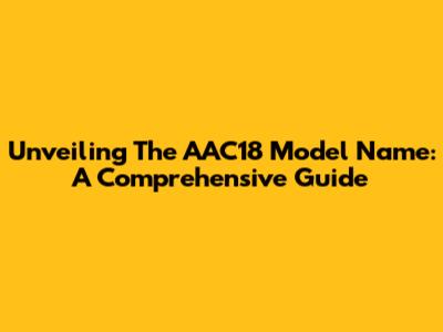 Unveiling The AAC18 Model Name: A Comprehensive Guide