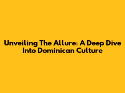 Unveiling The Allure: A Deep Dive Into Dominican Culture