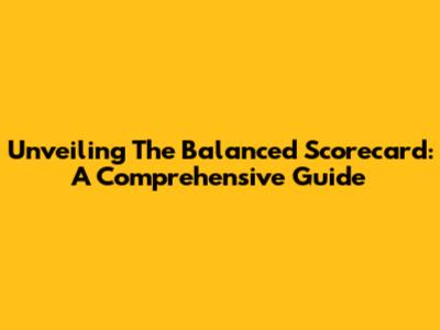 Unveiling The Balanced Scorecard: A Comprehensive Guide