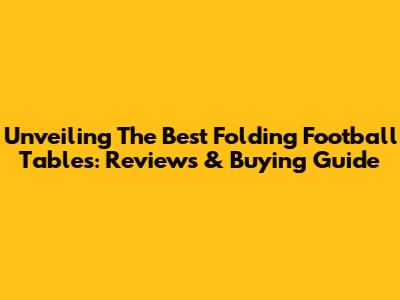 Unveiling The Best Folding Football Tables: Reviews & Buying Guide