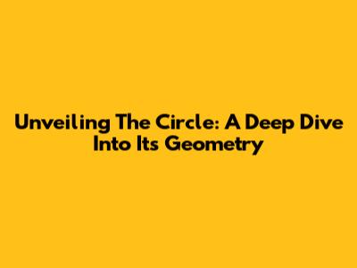 Unveiling The Circle: A Deep Dive Into Its Geometry