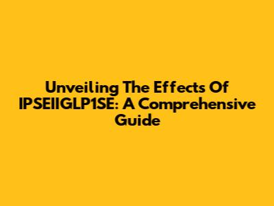 Unveiling The Effects Of IPSEIIGLP1SE: A Comprehensive Guide