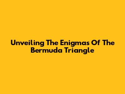 Unveiling The Enigmas Of The Bermuda Triangle