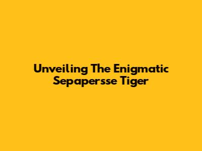 Unveiling The Enigmatic Sepapersse Tiger