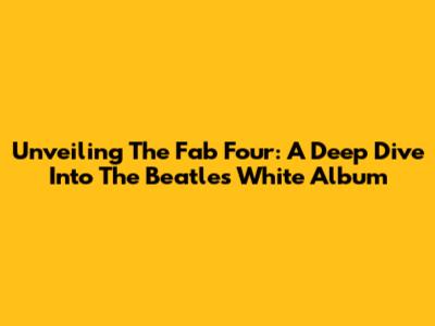 Unveiling The Fab Four: A Deep Dive Into The Beatles' White Album
