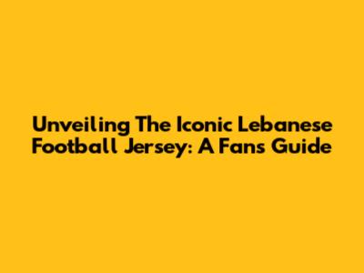 Unveiling The Iconic Lebanese Football Jersey: A Fan's Guide