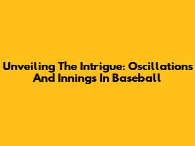 Unveiling The Intrigue: Oscillations And Innings In Baseball