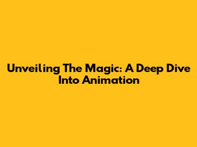 Unveiling The Magic: A Deep Dive Into Animation