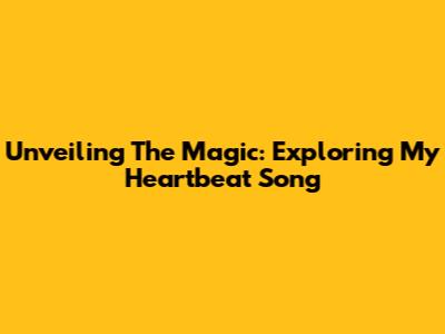 Unveiling The Magic: Exploring My Heartbeat Song