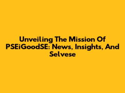 Unveiling The Mission Of PSEiGoodSE: News, Insights, And Selvese