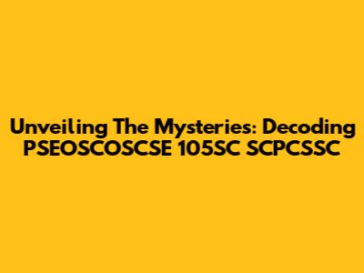 Unveiling The Mysteries: Decoding PSEOSCOSCSE 105SC SCPCSSC