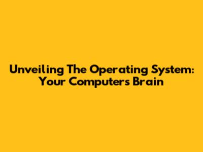 Unveiling The Operating System: Your Computer's Brain