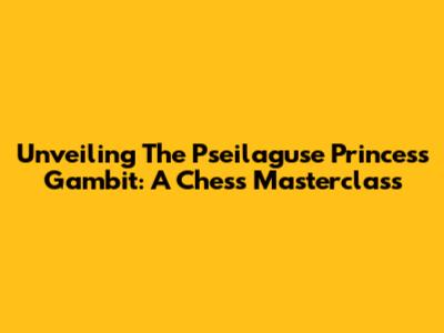 Unveiling The Pseilaguse Princess Gambit: A Chess Masterclass