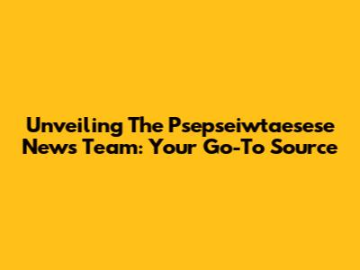 Unveiling The Psepseiwtaesese News Team: Your Go-To Source