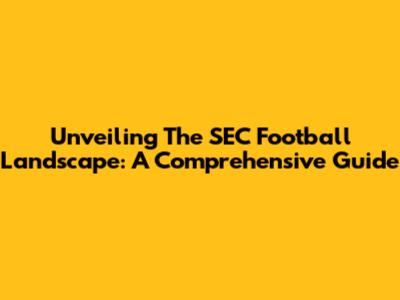 Unveiling The SEC Football Landscape: A Comprehensive Guide