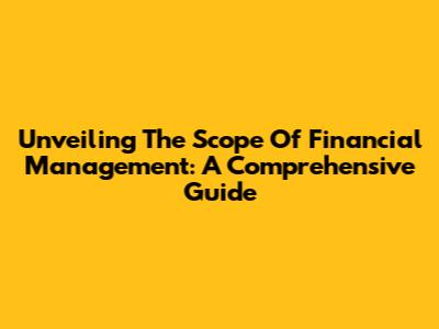 Unveiling The Scope Of Financial Management: A Comprehensive Guide