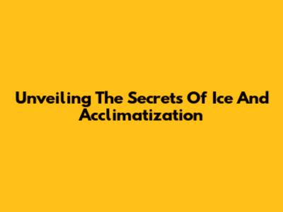 Unveiling The Secrets Of Ice And Acclimatization