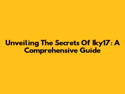 Unveiling The Secrets Of Iky17: A Comprehensive Guide