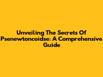 Unveiling The Secrets Of Psenewtoncoidse: A Comprehensive Guide