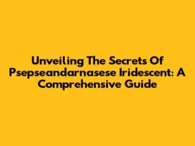 Unveiling The Secrets Of Psepseandarnasese Iridescent: A Comprehensive Guide