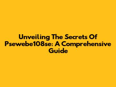 Unveiling The Secrets Of Psewebe108se: A Comprehensive Guide
