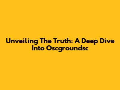 Unveiling The Truth: A Deep Dive Into Oscgroundsc