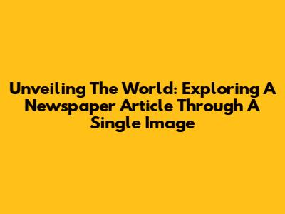 Unveiling The World: Exploring A Newspaper Article Through A Single Image
