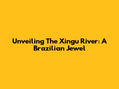 Unveiling The Xingu River: A Brazilian Jewel
